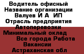 Водитель офисный › Название организации ­ Валуев И.А, ИП › Отрасль предприятия ­ Автоперевозки › Минимальный оклад ­ 32 000 - Все города Работа » Вакансии   . Астраханская обл.,Астрахань г.